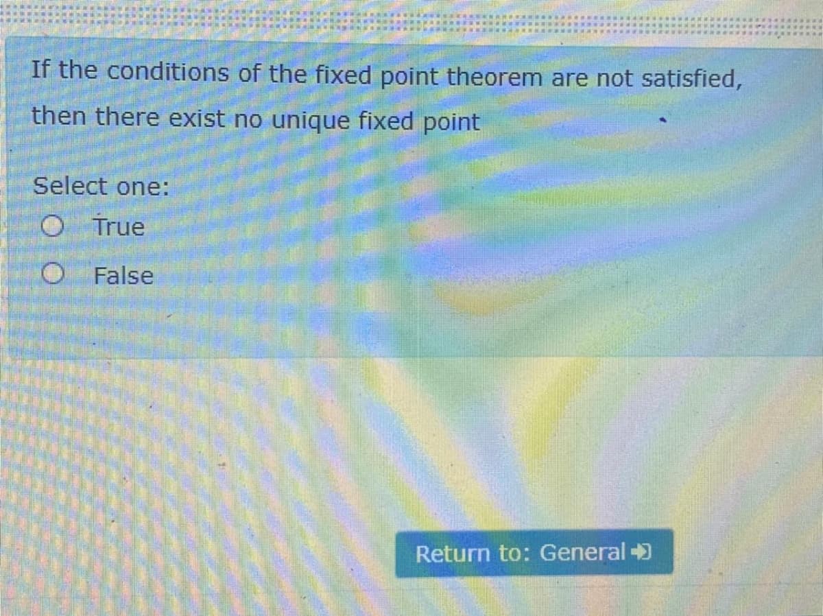 If the conditions of the fixed point theorem are not satisfied,
then there exist no unique fixed point
Select one:
O True
O False
Return to: General +)
