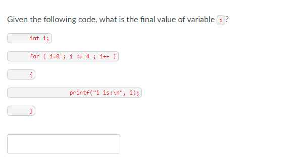Given the following code, what is the final value of variable i?
int i;
for ( i=0 ; i <= 4 ; i++ )
{
printf("i is:\n", i);
