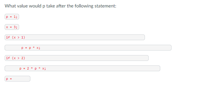 What value would p take after the following statement:
p = 1;
X = 3;
if (x > 1)
p = p
x;
if (x > 2)
p =
x;
p 3D
