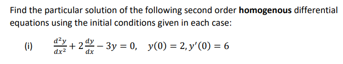 Find the particular solution of the following second order homogenous differential
equations using the initial conditions given in each case:
d²y
dy
(i)
·+ 2- 3y = 0,
y(0) = 2, y'(0) = 6
dx?
dx
