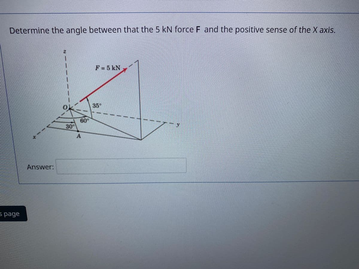 Determine the angle between that the 5 kN force F and the positive sense of the X axis.
F= 5 kN
35"
60%
30
Answer:
s page
