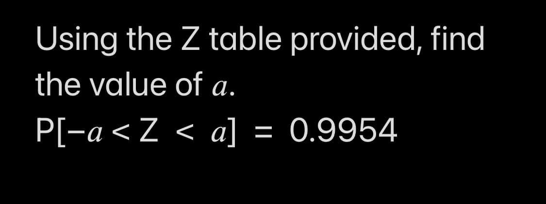 Using the Z table provided, find
the value of a.
P[-a < Z < a] = 0.9954
