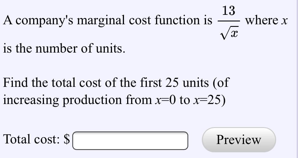 A company's marginal cost function is
13
where x
is the number of units.
Find the total cost of the first 25 units (of
increasing production from x=0 to x=25)
