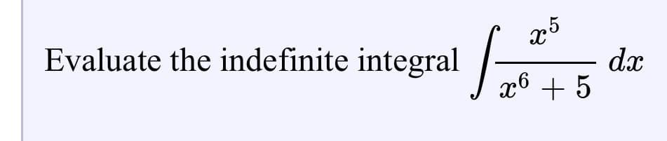 Evaluate the indefinite integral
25
dx
x6 + 5
