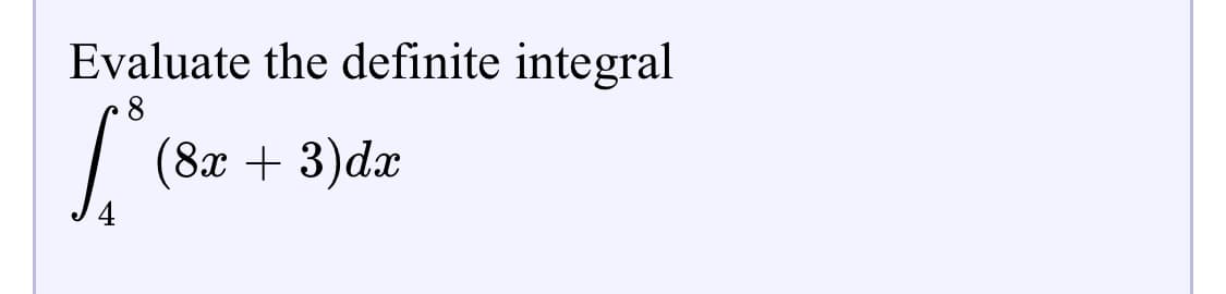 Evaluate the definite integral
8
| (8x + 3)dx
4
