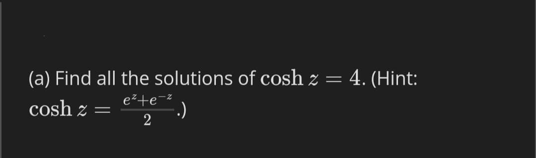 (a) Find all the solutions of cosh z = 4. (Hint:
e²+e-z
cosh z
.)
2
