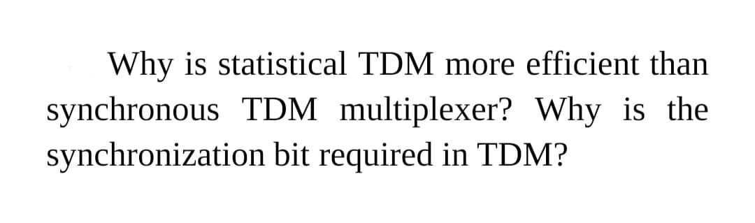 Why is statistical TDM more efficient than
synchronous TDM multiplexer? Why is the
synchronization bit required in TDM?

