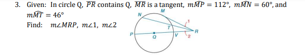 3. Given: In circle Q, PR contains Q, MR is a tangent, mMP = 112°, mMN = 60°, and
mMT = 46°
N
Find: MLMRP, mz1, m22
P
