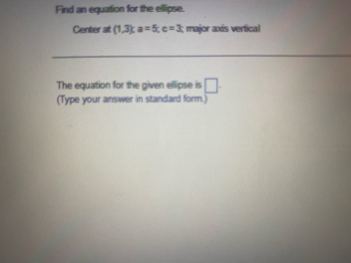 Find an equation for the ellipse
Center at (1,3), a=5c%=D3,major avis vertical
The equation for the given ellipse is
(Type your answer in standard form)
