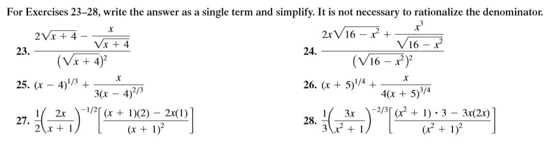 For Exercises 23–28, write the answer as a single term and simplify. It is not necessary to rationalize the denominator.
2Vx + 4
2rV16 – * +
Vx + 4
V16 – x
23.
24.
(Vx + 4)
(V16 – x)
25. (х —
4)/3
26. (х + 5)/4 +
+
3(x
4)2/3
4(x + 5)3/4
2x
-1/2[ (x + 1)(2) – 2x(1)
3x
-2/3[ (x + 1) • 3 – 3x(2x)
27.
28.
\x + 1.
(x + 1)?
x² +
(x? + 1)?
