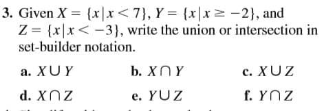 3. Given X = {x|x< 7}, Y = {x|x>-2}, and
Z = {x|x< -3}, write the union or intersection in
set-builder notation.
а. XUY
b. XNY
с. XUZ
d. XNZ
e. YŪZ
f. YNZ
