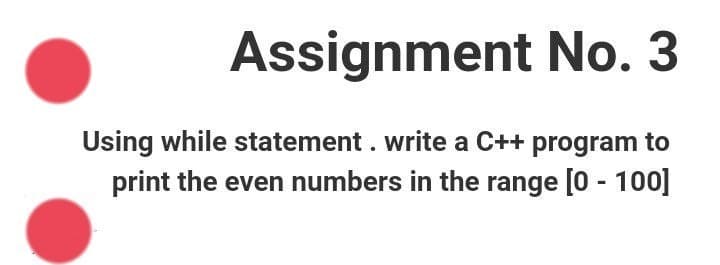 Assignment No. 3
Using while statement. write a C++ program to
print the even numbers in the range [0 - 100]
