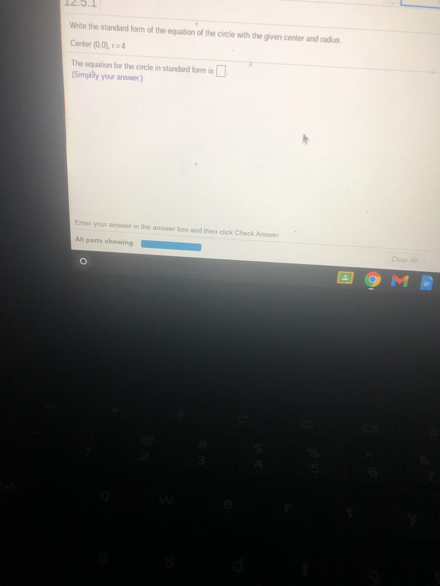 Write the standard form of the equation of the circle with the given center and radius.
Center (0,0), r=4
The equation for the circle in standard form is
(Simplify your answer.)
Enter your answer in the answer box and then click Check Answer.
All parts showing
Clear All
