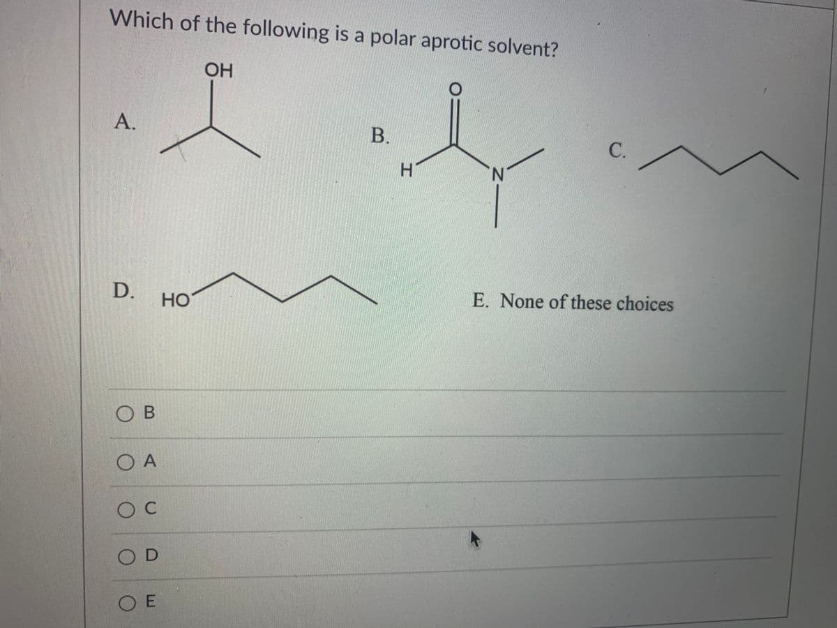 Which of the following is a polar aprotic solvent?
OH
A.
B.
C.
N.
D.
HO
E. None of these choices
O B
O A
OC
O D
O E
