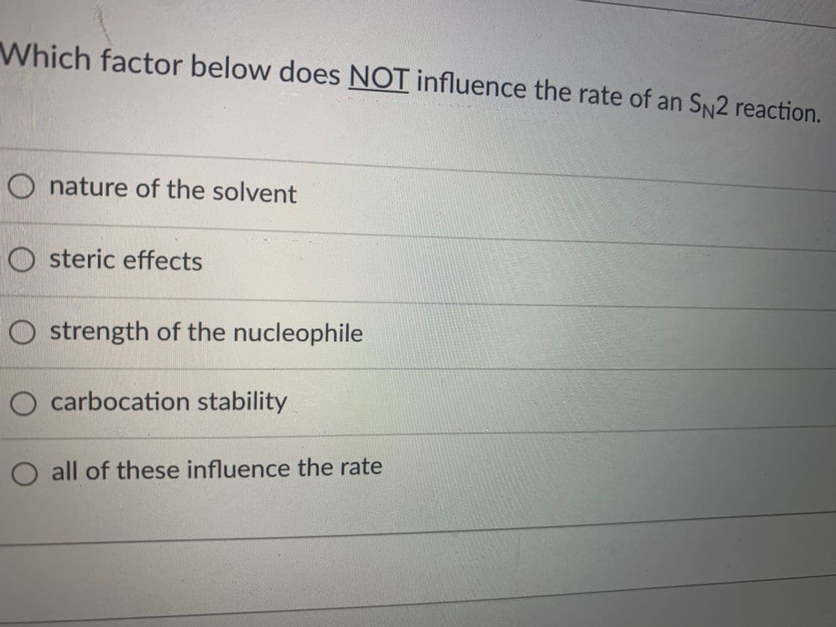 Which factor below does NOT influence the rate of an SN2 reaction.
nature of the solvent
O steric effects
O strength of the nucleophile
O carbocation stability
O all of these influence the rate
