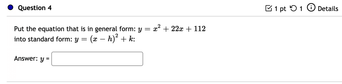 Question 4
Put the equation that is in general form: y = x² + 22x + 112
into standard form: y
=
(x − h)² + k:
Answer: y =
1 pt1 Details