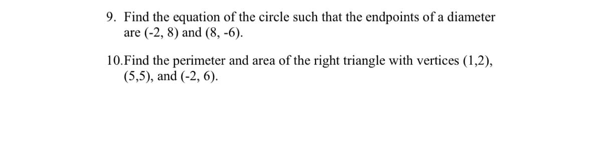 9. Find the equation of the circle such that the endpoints of a diameter
are (-2, 8) and (8, -6).
10. Find the perimeter and area of the right triangle with vertices (1,2),
(5,5), and (-2, 6).