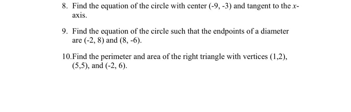 8. Find the equation of the circle with center (-9, -3) and tangent to the x-
axis.
9. Find the equation of the circle such that the endpoints of a diameter
are (-2, 8) and (8,-6).
10. Find the perimeter and area of the right triangle with vertices (1,2),
(5,5), and (-2, 6).