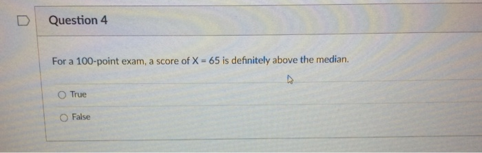 D
Question 4
For a 100-point exam, a score of X = 65 is definitely above the median.
4
O True
False
