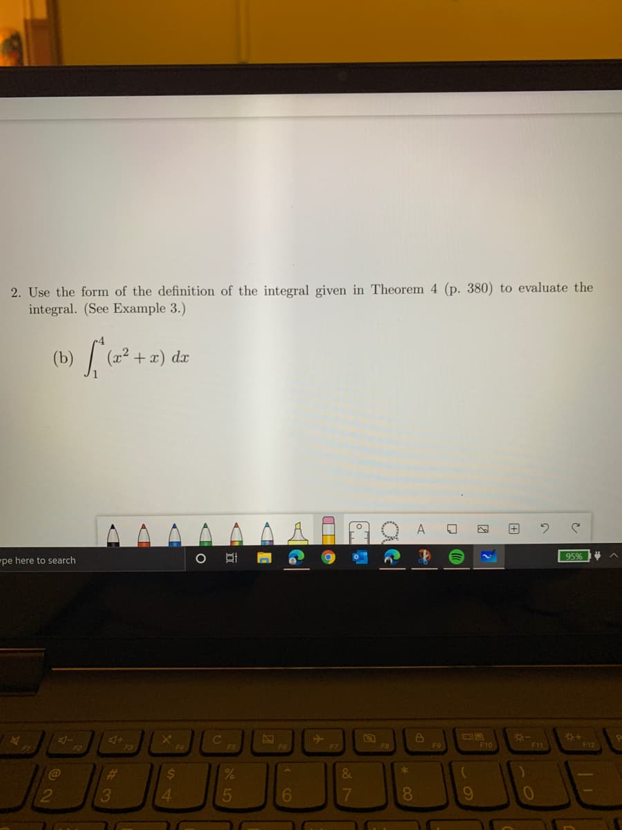 2. Use the form of the definition of the integral given in Theorem 4 (p. 380) to evaluate the
integral. (See Example 3.)
(b) (x2 +x) dx
95%
"pe here to search
F8
F9
F10
F11
F12
23
13
C@
2$
4.
6
8.
o8 7
