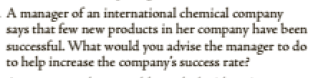 A manager of an international chemical company
says that few new products in her company have been
successful. What would you advise the manager to do
to help increase the company's success rate?
