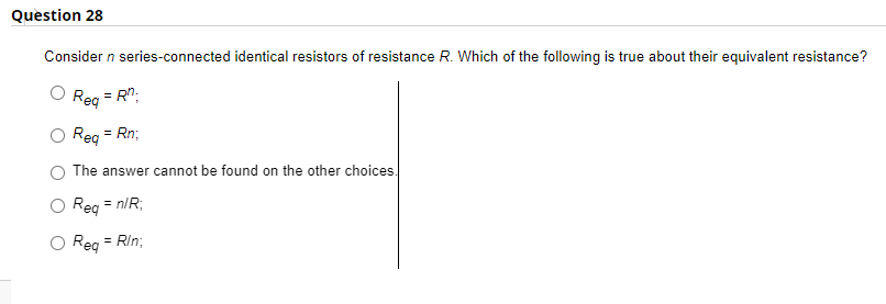 Question 28
Consider n series-connected identical resistors of resistance R. Which of the following is true about their equivalent resistance?
Reg = RM₁
O Req = Rn;
The answer cannot be found on the other choices.
O Req = n/R;
O Req = Rin;