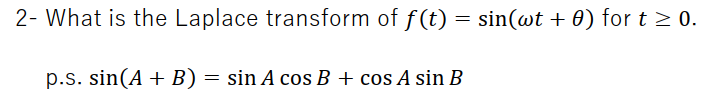 2- What is the Laplace transform of f(t) = sin(@t + 0) for t > 0.
p.s. sin(A + B) = sin A cos B + cos A sin B
