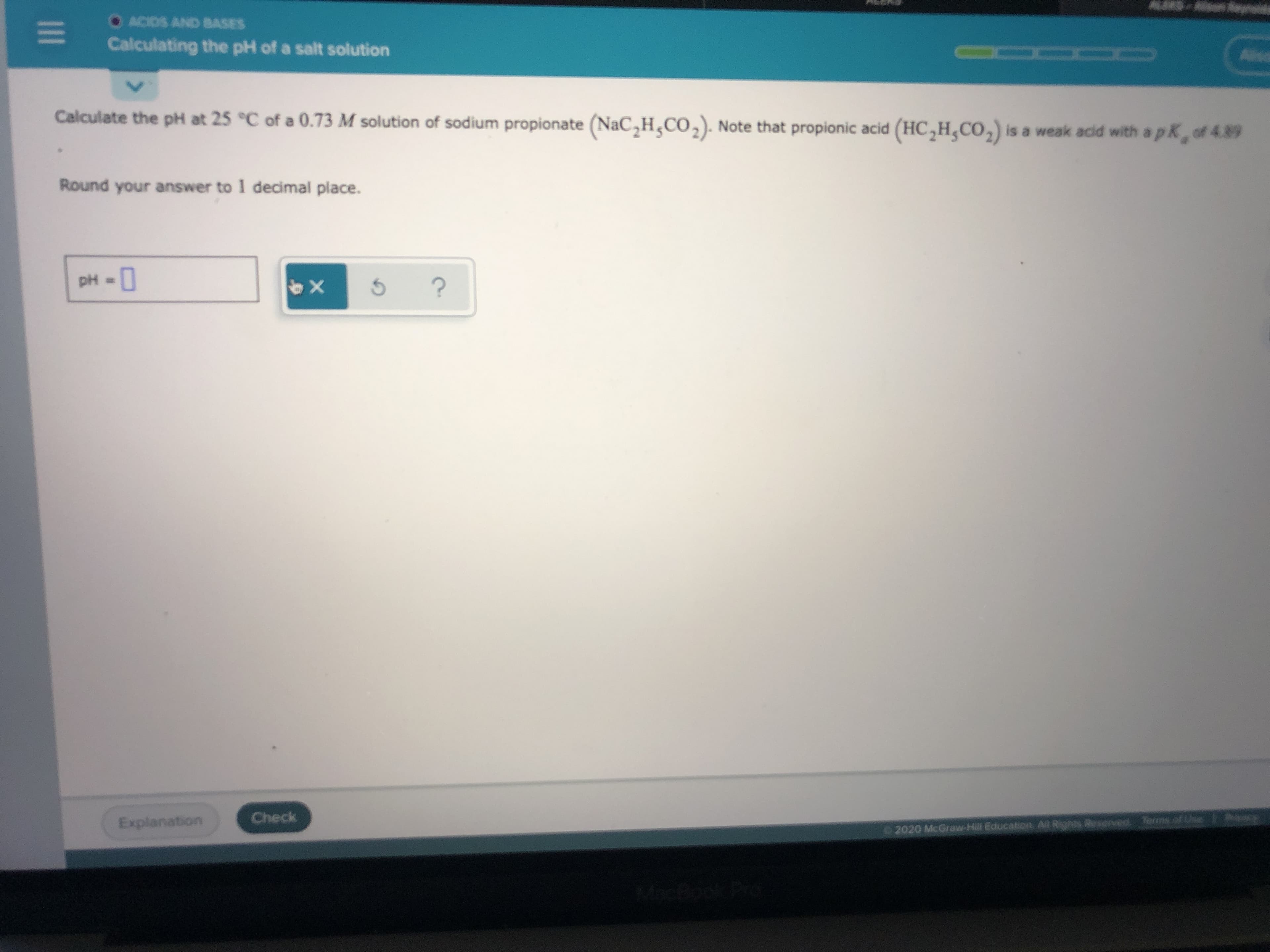 Calculate the pH at 25 °C of a 0.73 M solution of sodium propionate (NaC,H,CO,). Note that propionic acid (HC,H,CO,) is a weak acid with a pK, of 4.89
Round your answer to 1 decimal place.
