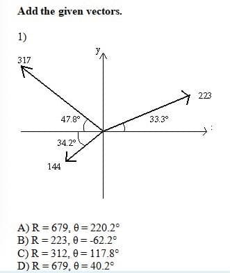 Add the given vectors.
1)
317
->
223
47.8°
33.3°
34.2°
レ
144
A)R = 679, 0 = 220.2°
B)R = 223, 0 = -62.2°
C)R = 312, 0 =117.8°
D) R = 679, 0 = 40.2°

