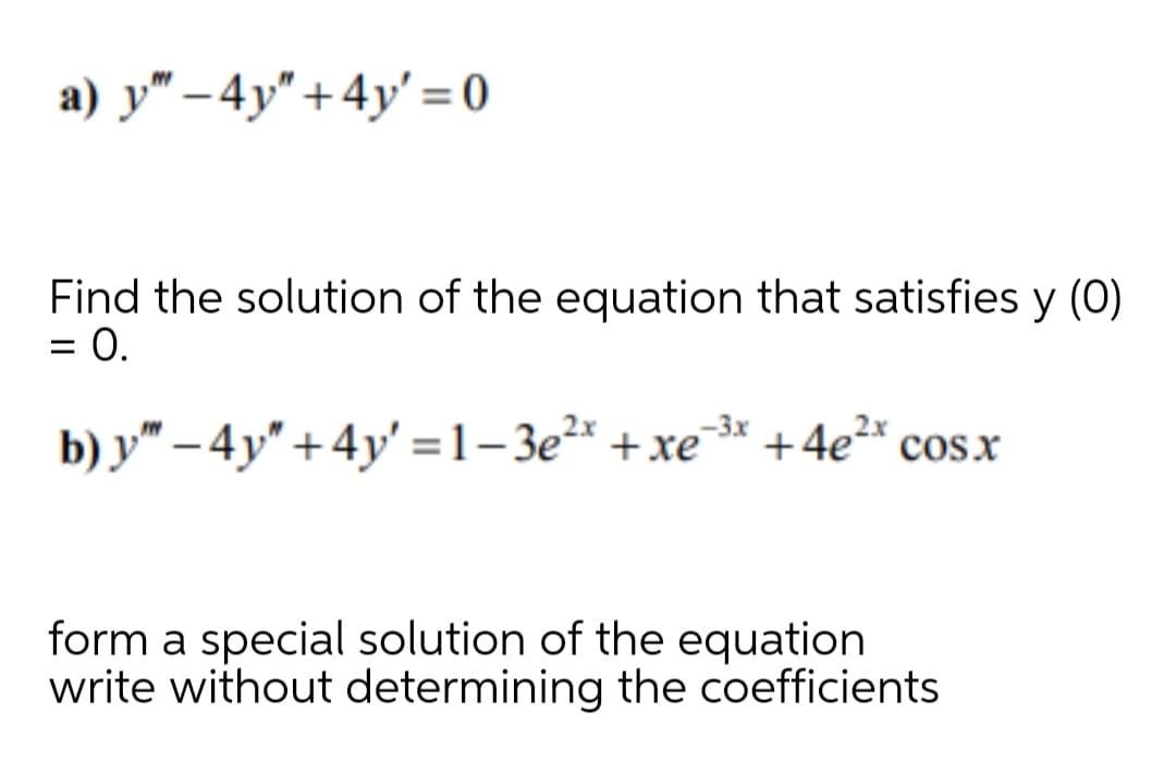 a) y" – 4y" + 4y' = 0
Find the solution of the equation that satisfies y (0)
= 0.
b) y" – 4y" + 4y' = 1–3e²* + xe'
+4e“ cosx
form a special solution of the equation
write without determining the coefficients
