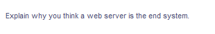 Explain why you think a web server is the end system.

