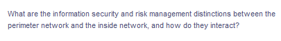 What are the in formation security and risk management distinctions between the
perimeter network and the inside network, and how do they interact?
