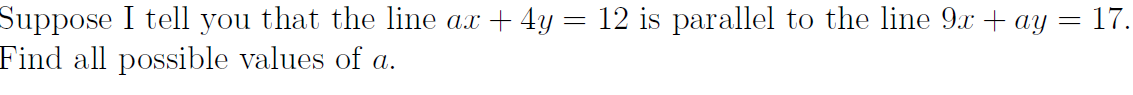 Suppose I tell you that the line ax + 4y = 12 is parallel to the line 9x + ay = 17.
Find all possible values of a.
