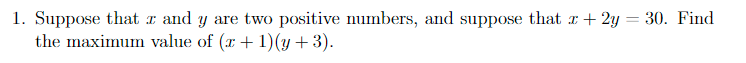 1. Suppose that r and y are two positive numbers, and suppose that r + 2y = 30. Find
the maximum value of (x + 1)(y + 3).
