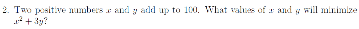 2. Two positive numbers r and y add up to 100. What values of r and y will minimize
x² + 3y?
