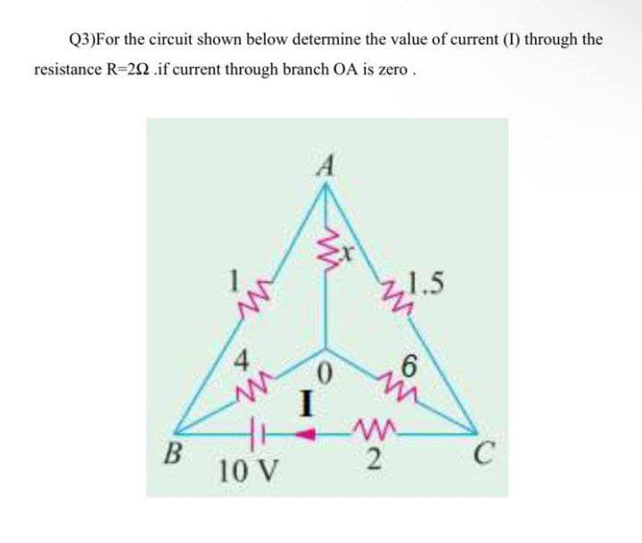 Q3)For the circuit shown below determine the value of current (I) through the
resistance R=22.if current through branch OA is zero.
A
1.5
0.
I
2
C
10 V
