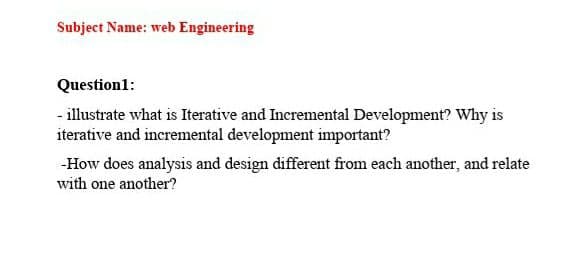Subject Name: web Engineering
Question1:
- illustrate what is Iterative and Incremental Development? Why is
iterative and incremental development important?
-How does analysis and design different from each another, and relate
with one another?
