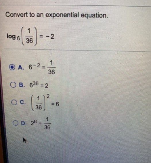 Convert to an exponential equation.
log 6
= -2
36
A. 6-2,
36
O B. 636 = 2
%3D
1
C.
= 6
36
1
O D. 26 =
36
