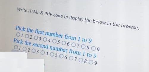 Write HTML & PHP code to display the below in the browse.
Pick the first number from 1 to 9
0102 03 04 O5 060708 09
Pick the second number from 1 to 9
010203 04 05060708 09

