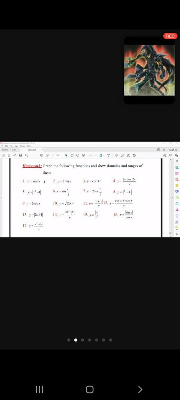 REC
Fe tot Ven sn We y
Home tools
Sign in
+ O O O
Homework: Graph the following functions and show domains and ranges of
them.
1. y= sin2r
2. y= 2 tanx
3. y = cot 3x
1+ cos 2r
2
5. y- +|
7. y= 2eos
8. y =-4|
6. y= sin
3
cos x +jcos
9. y= 2sec x
10. y= (2x)
11. y= *+N12.
13. y=2r +1|
3r + |
14. y=-
15. y=
16. y =
cos x
sin x
17. y= +
• . . ..
