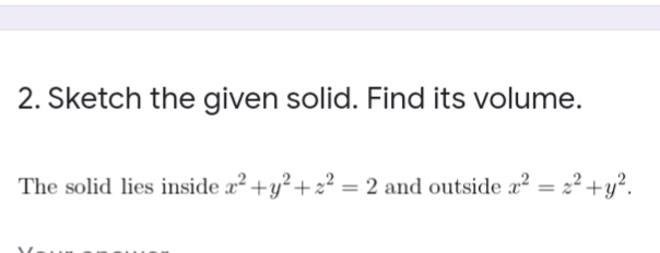 2. Sketch the given solid. Find its volume.
The solid lies inside a2+y?+ z² = 2 and outside x² = 2² +y?.
