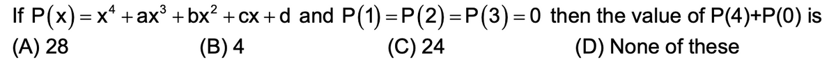 If P(x) = x* +ax³ + bx? +cx +d and P(1) = P(2) =P(3) = 0 then the value of P(4)+P(0) is
(A) 28
(B) 4
(C) 24
(D) None of these
