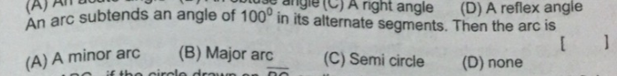 right angle
(D) A reflex angie
arc subtends an angle of 100° in its alternate segments. Then the arc is
(A) A minor arc
(B) Major arc
(C) Semi circle
(D) none
E the circle drowm
