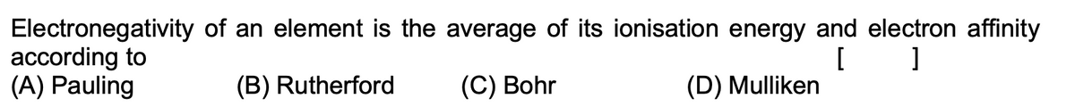 Electronegativity of an element is the average of its ionisation energy and electron affinity
according to
(A) Pauling
(B) Rutherford
(C) Bohr
(D) Mulliken
