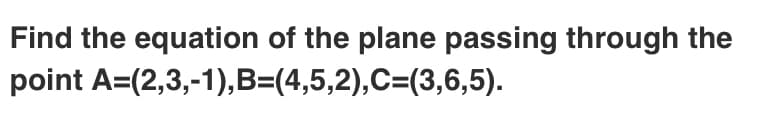 Find the equation of the plane passing through the
point A=(2,3,-1),B=(4,5,2),C=(3,6,5).
