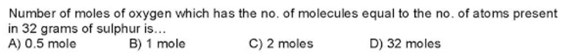 Number of moles of oxygen which has the no. of molecules equal to the no. of atoms present
in 32 grams of sulphur is...
A) 0.5 mole
B) 1 mole
C) 2 moles
D) 32 moles
