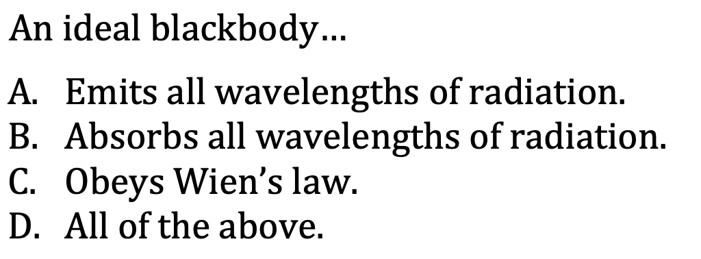 An ideal blackbody...
A. Emits all wavelengths of radiation.
B. Absorbs all wavelengths of radiation.
C. Obeys Wien's law.
D. All of the above.