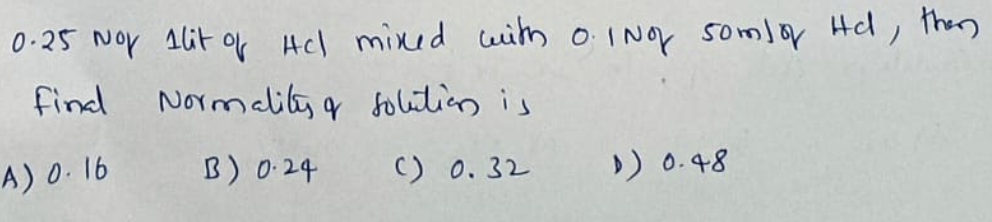 0-25 Nor 1lit of Hcl mixed Ceith OINO somlor Hel, then
find Normalibs q folition is
A) 0. 16
B) 0.24
C) 0. 32
)) 0.48
