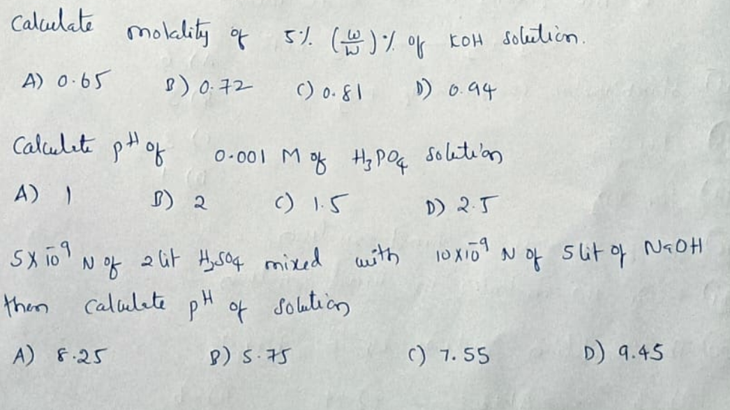 Calcelate
mokality of
52 (음)/ 아 to Solalicn.
A) 0.65
p) 0 구2
() o.81
D) 0.94
Calulete pt of
0-001 M oK H Poa solation
A) )
c) I.5
D) 2.5
NGOH
2 lit Hy soq mixed with
Calulete pH of solution
N of
Nof slit of
then
A) 8.25
8) S.75
C) 7. 55
D) 9.45
