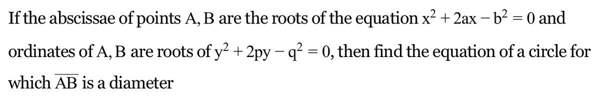 If the abscissae of points A, B are the roots of the equation x² + 2ax − b² = 0 and
ordinates of A, B are roots of y² + 2py - q² = 0, then find the equation of a circle for
which AB is a diameter